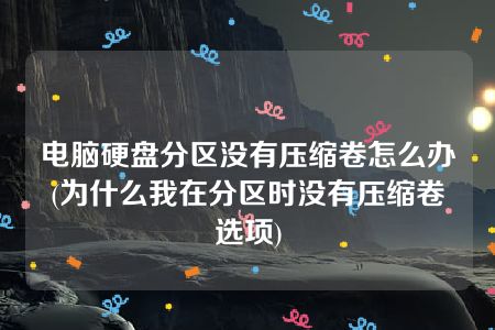 电脑硬盘分区没有压缩卷怎么办(为什么我在分区时没有压缩卷选项)