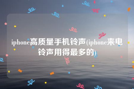 iphone高质量手机铃声(iphone来电铃声用得最多的)