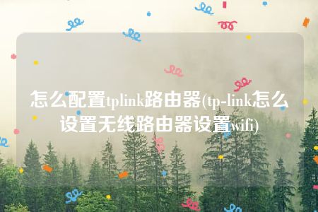 怎么配置tplink路由器(tp-link怎么设置无线路由器设置wifi)