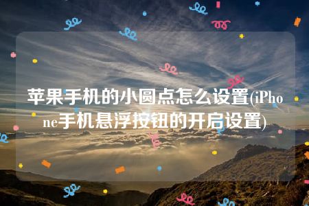 苹果手机的小圆点怎么设置(iPhone手机悬浮按钮的开启设置)