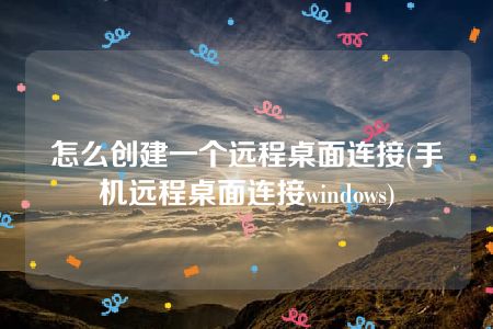 怎么创建一个远程桌面连接(手机远程桌面连接windows)