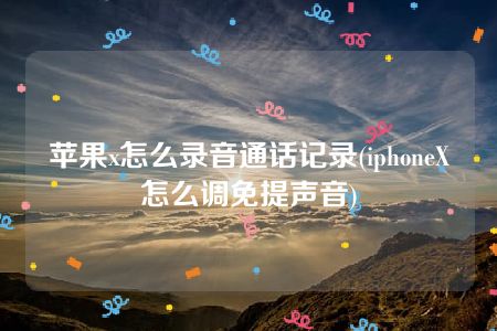 苹果x怎么录音通话记录(iphoneX怎么调免提声音)