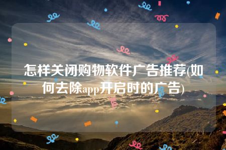 怎样关闭购物软件广告推荐(如何去除app开启时的广告)