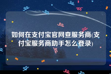 如何在支付宝官网查服务商(支付宝服务商助手怎么登录)