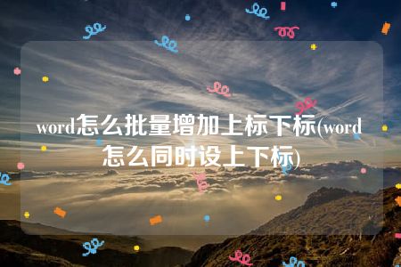 word怎么批量增加上标下标(word怎么同时设上下标)