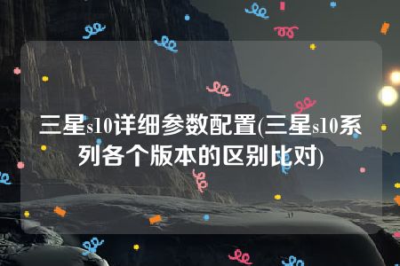 三星s10详细参数配置(三星s10系列各个版本的区别比对)