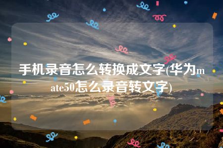 手机录音怎么转换成文字(华为mate50怎么录音转文字)