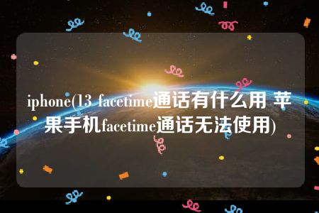 iphone(13 facetime通话有什么用 苹果手机facetime通话无法使用)