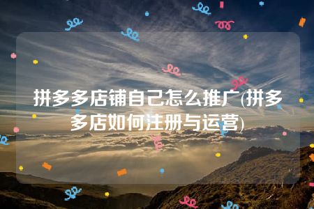 拼多多店铺自己怎么推广(拼多多店如何注册与运营)