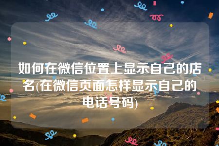 如何在微信位置上显示自己的店名(在微信页面怎样显示自己的电话号码)