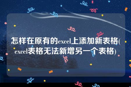 怎样在原有的excel上添加新表格(excel表格无法新增另一个表格)