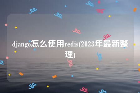 django怎么使用redis(2023年最新整理)