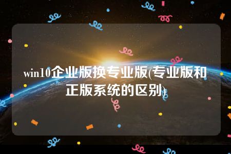 win10企业版换专业版(专业版和正版系统的区别)