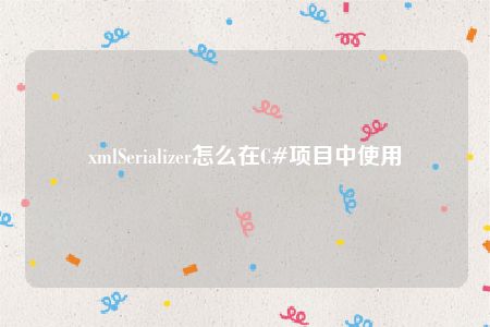 xmlSerializer怎么在C#项目中使用