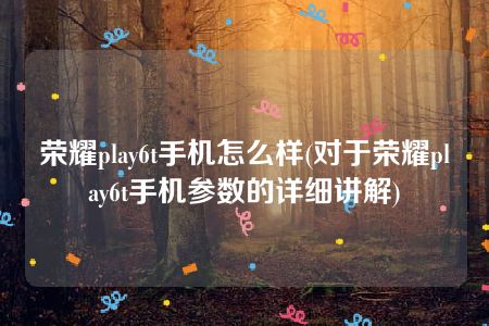 荣耀play6t手机怎么样(对于荣耀play6t手机参数的详细讲解)