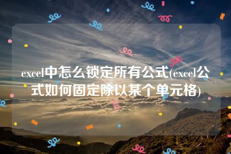 excel中怎么锁定所有公式(excel公式如何固定除以某个单元格)