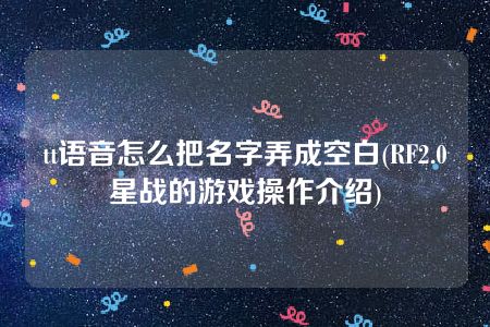 tt语音怎么把名字弄成空白(RF2.0星战的游戏操作介绍)