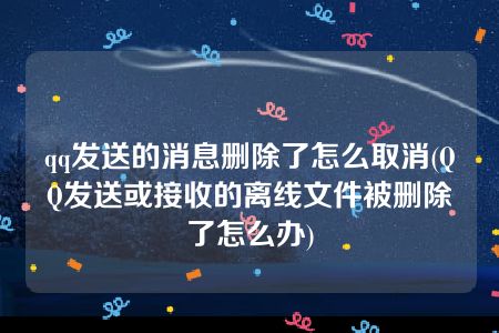 qq发送的消息删除了怎么取消(QQ发送或接收的离线文件被删除了怎么办)