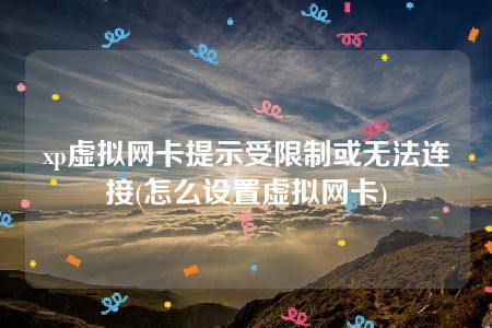 xp虚拟网卡提示受限制或无法连接(怎么设置虚拟网卡)