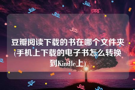 豆瓣阅读下载的书在哪个文件夹(手机上下载的电子书怎么转换到Kindle上)