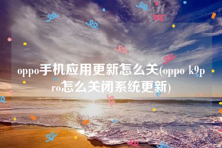 oppo手机应用更新怎么关(oppo k9pro怎么关闭系统更新)