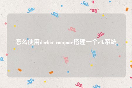 怎么使用docker compose搭建一个elk系统