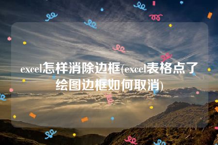 excel怎样消除边框(excel表格点了绘图边框如何取消)