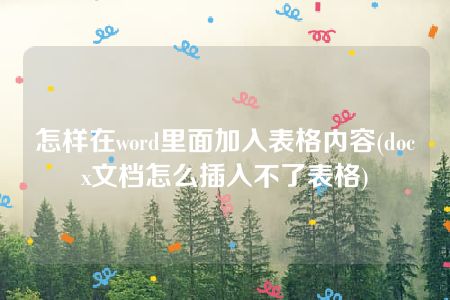 怎样在word里面加入表格内容(docx文档怎么插入不了表格)