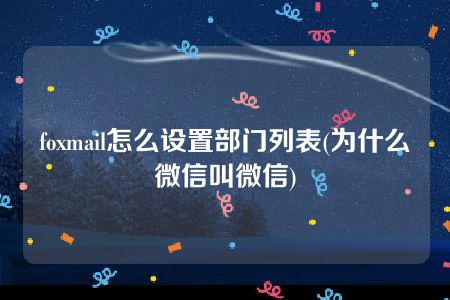 foxmail怎么设置部门列表(为什么微信叫微信)