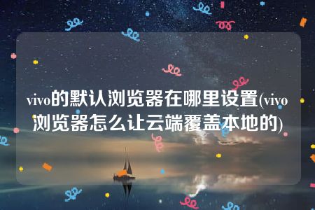 vivo的默认浏览器在哪里设置(vivo浏览器怎么让云端覆盖本地的)