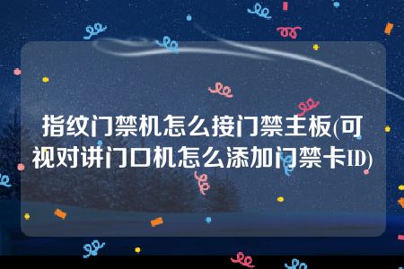 指纹门禁机怎么接门禁主板(可视对讲门口机怎么添加门禁卡ID)