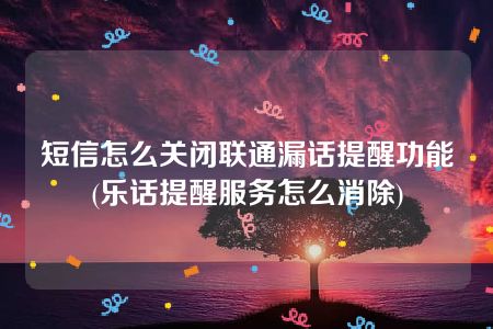 短信怎么关闭联通漏话提醒功能(乐话提醒服务怎么消除)