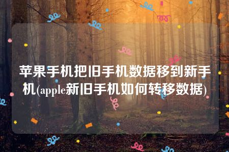 苹果手机把旧手机数据移到新手机(apple新旧手机如何转移数据)