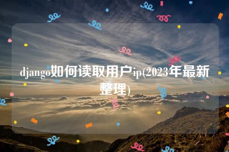 django如何读取用户ip(2023年最新整理)