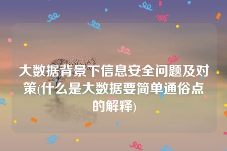 大数据背景下信息安全问题及对策(什么是大数据要简单通俗点的解释)