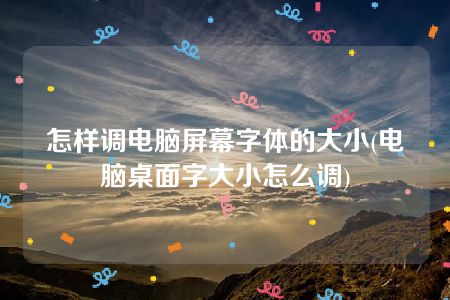 怎样调电脑屏幕字体的大小(电脑桌面字大小怎么调)