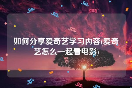 如何分享爱奇艺学习内容(爱奇艺怎么一起看电影)