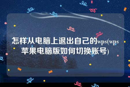 怎样从电脑上退出自己的wps(wps苹果电脑版如何切换账号)