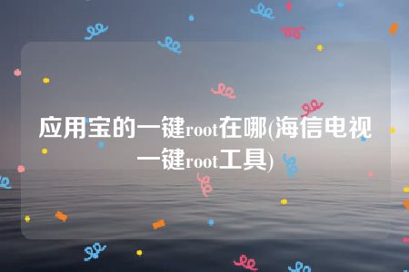 应用宝的一键root在哪(海信电视一键root工具)