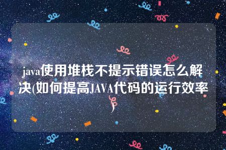 java使用堆栈不提示错误怎么解决(如何提高JAVA代码的运行效率)