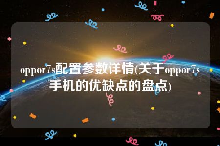 oppor7s配置参数详情(关于oppor7s手机的优缺点的盘点)