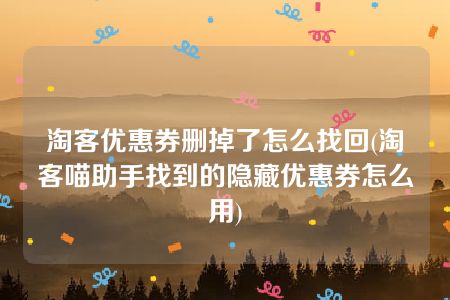 淘客优惠券删掉了怎么找回(淘客喵助手找到的隐藏优惠券怎么用)