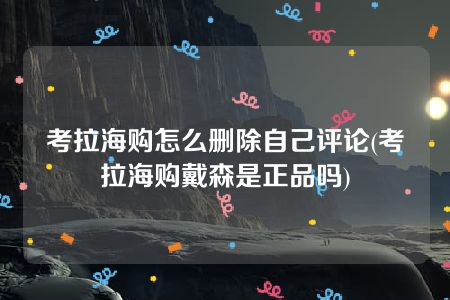 考拉海购怎么删除自己评论(考拉海购戴森是正品吗)