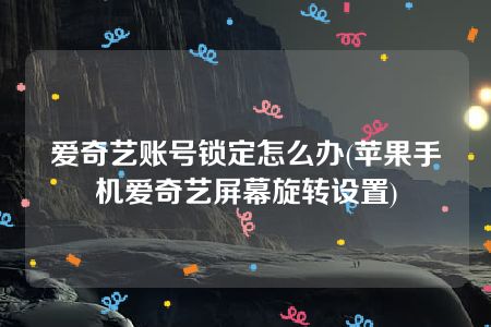 爱奇艺账号锁定怎么办(苹果手机爱奇艺屏幕旋转设置)