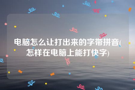 电脑怎么让打出来的字带拼音(怎样在电脑上能打快字)