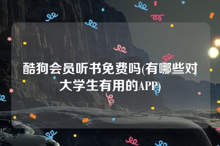 酷狗会员听书免费吗(有哪些对大学生有用的APP)