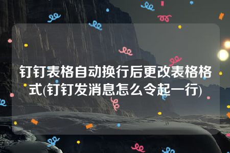 钉钉表格自动换行后更改表格格式(钉钉发消息怎么令起一行)