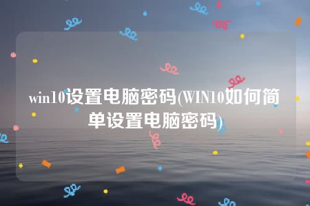 win10设置电脑密码(WIN10如何简单设置电脑密码)