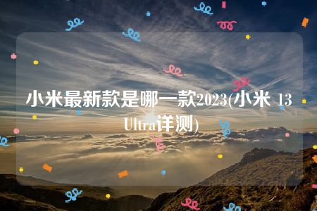 小米最新款是哪一款2023(小米 13 Ultra详测)