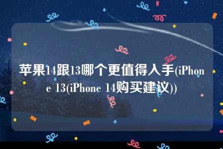 苹果14跟13哪个更值得入手(iPhone 13(iPhone 14购买建议))